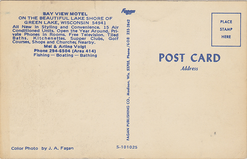 10501-Bay View Motel On the Beautiful Lake Shore of Green Lake, Wisconsin 54941 All new in styling and convenience. 15 air-conditioned units. Open the year round. Private phones in rooms. Free television. Tiled baths, kitchenettes, supper clubs, golf courses, shops and churches nearby. Mel & Arline Voigt Phone 294+6504 (Area 414) Fishing-Boating-Bathing