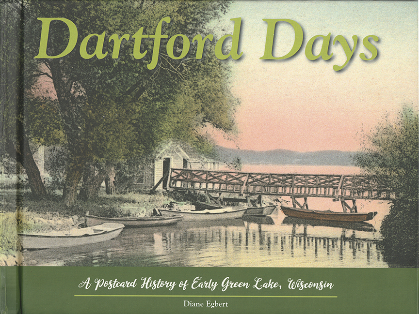 Dartford Days: A Postcard History of Early Green Lake, Wisconsin Diane Egbert 200 Pages Copyright 2019 Currently available as a Second Edition